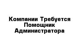 Компании Требуется Помощник Администратора